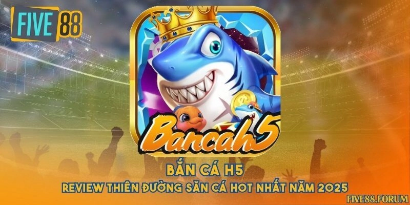Bắn cá H5 - Review thiên đường săn cá hot nhất năm 2025
