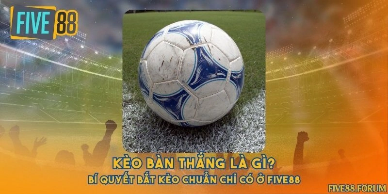 Kèo bàn thắng là gì? Bí quyết bắt kèo chuẩn chỉ có ở Five88