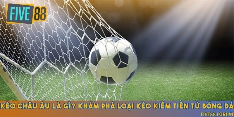 Khái niệm và cách chơi chi tiết về kèo cược châu Âu trong bóng đá