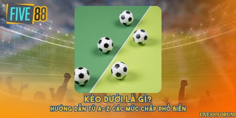 Kèo dưới là gì? Hướng dẫn từ A-Z các mức chấp phổ biến