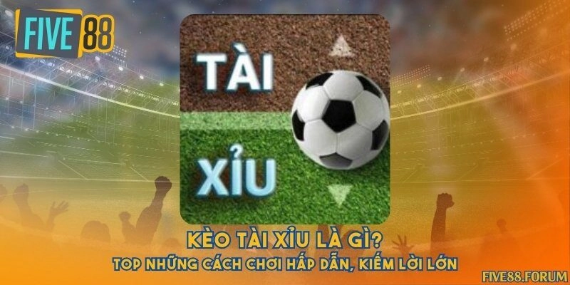 Kèo tài xỉu là gì? Top những cách chơi hấp dẫn, kiếm lời lớn