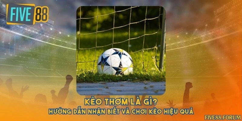 Kèo thơm là gì? Hướng dẫn nhận biết và chơi kèo hiệu quả