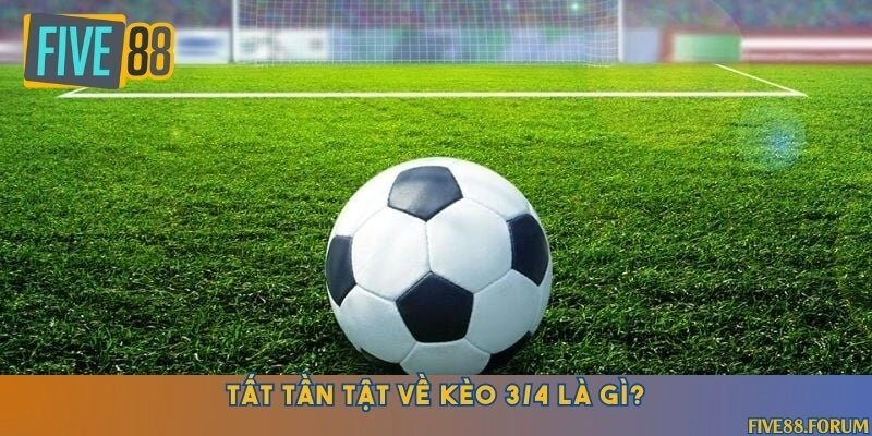 Định nghĩa chuẩn về kèo 3/4 là gì?